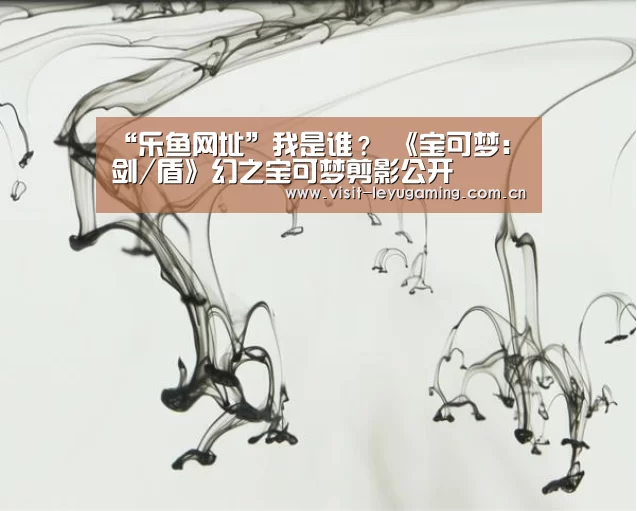 “乐鱼网址”我是谁? 《宝可梦:剑/盾》幻之宝可梦剪影公开(图3) 乐鱼